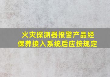 火灾探测器报警产品经保养接入系统后应按规定