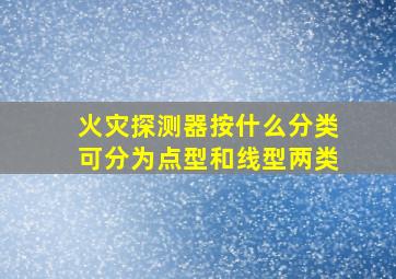 火灾探测器按什么分类可分为点型和线型两类