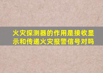 火灾探测器的作用是接收显示和传递火灾报警信号对吗