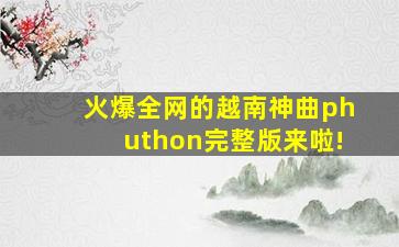 火爆全网的越南神曲phuthon完整版来啦!