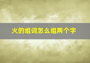 火的组词怎么组两个字