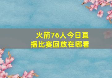 火箭76人今日直播比赛回放在哪看