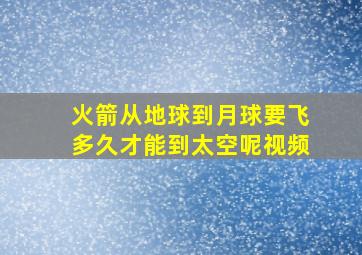 火箭从地球到月球要飞多久才能到太空呢视频