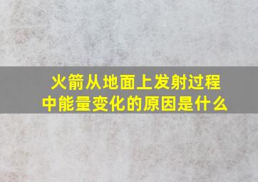 火箭从地面上发射过程中能量变化的原因是什么