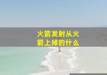 火箭发射从火箭上掉的什么