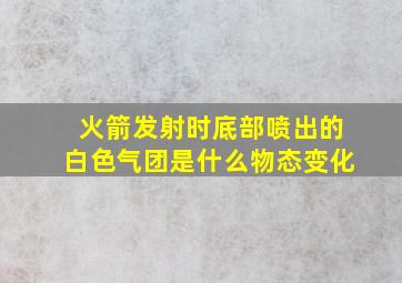 火箭发射时底部喷出的白色气团是什么物态变化