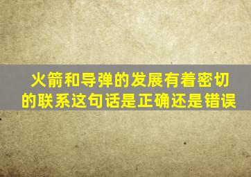 火箭和导弹的发展有着密切的联系这句话是正确还是错误