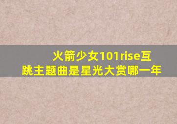 火箭少女101rise互跳主题曲是星光大赏哪一年