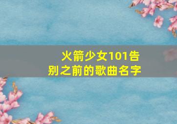 火箭少女101告别之前的歌曲名字