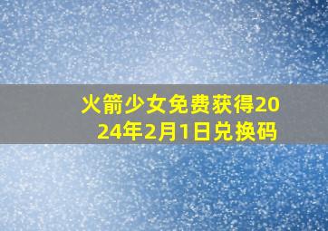 火箭少女免费获得2024年2月1日兑换码