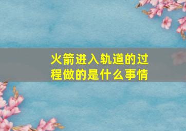 火箭进入轨道的过程做的是什么事情