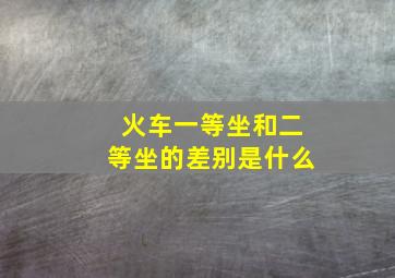 火车一等坐和二等坐的差别是什么