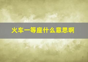 火车一等座什么意思啊