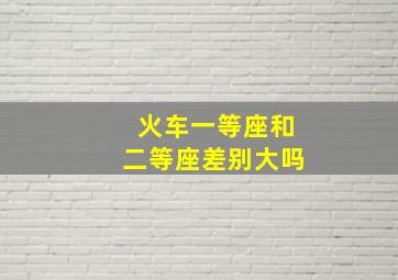 火车一等座和二等座差别大吗