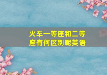 火车一等座和二等座有何区别呢英语