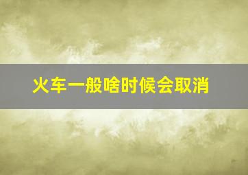 火车一般啥时候会取消