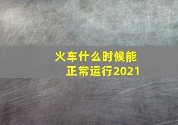 火车什么时候能正常运行2021