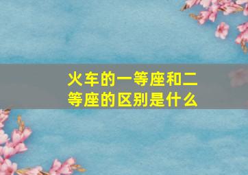 火车的一等座和二等座的区别是什么