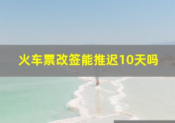 火车票改签能推迟10天吗