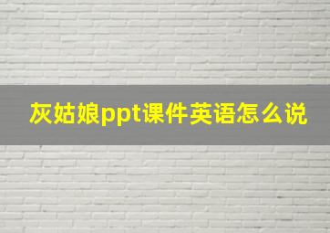 灰姑娘ppt课件英语怎么说