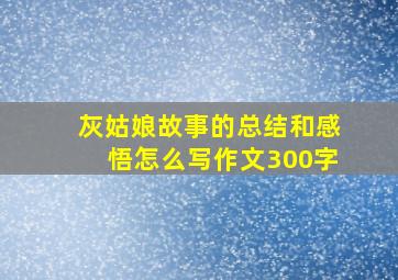 灰姑娘故事的总结和感悟怎么写作文300字