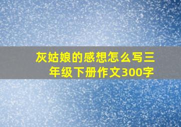 灰姑娘的感想怎么写三年级下册作文300字