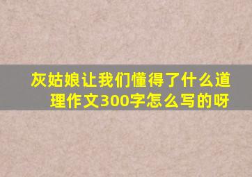 灰姑娘让我们懂得了什么道理作文300字怎么写的呀