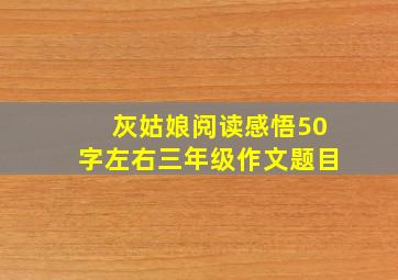 灰姑娘阅读感悟50字左右三年级作文题目