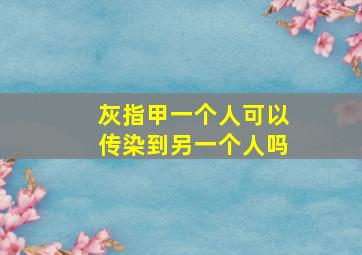 灰指甲一个人可以传染到另一个人吗