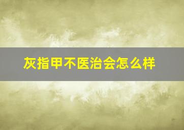 灰指甲不医治会怎么样