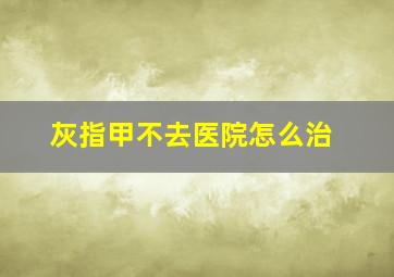 灰指甲不去医院怎么治