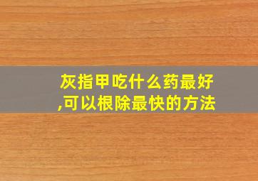 灰指甲吃什么药最好,可以根除最快的方法