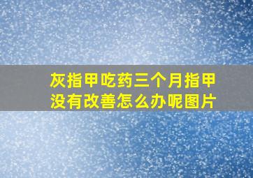 灰指甲吃药三个月指甲没有改善怎么办呢图片