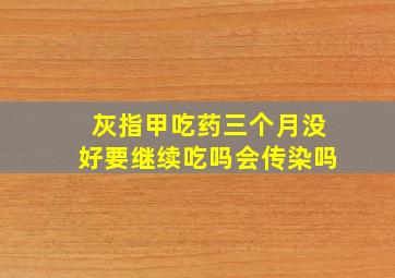 灰指甲吃药三个月没好要继续吃吗会传染吗