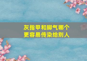 灰指甲和脚气哪个更容易传染给别人