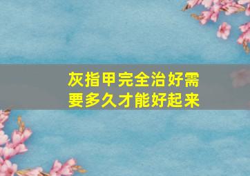 灰指甲完全治好需要多久才能好起来