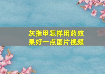 灰指甲怎样用药效果好一点图片视频