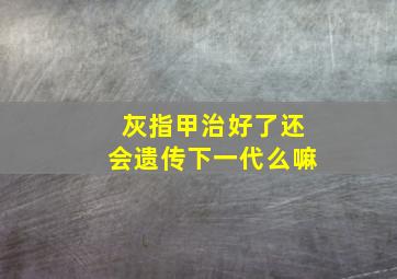 灰指甲治好了还会遗传下一代么嘛