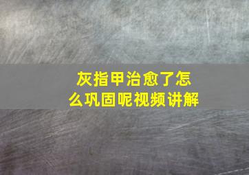 灰指甲治愈了怎么巩固呢视频讲解