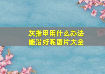 灰指甲用什么办法能治好呢图片大全