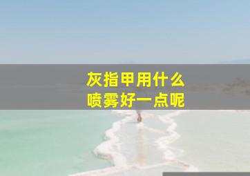 灰指甲用什么喷雾好一点呢