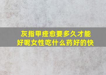 灰指甲痊愈要多久才能好呢女性吃什么药好的快