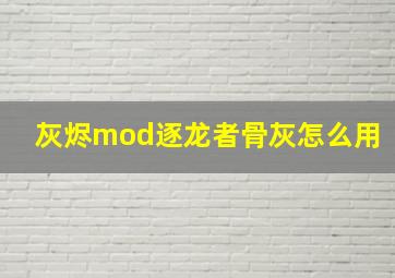 灰烬mod逐龙者骨灰怎么用