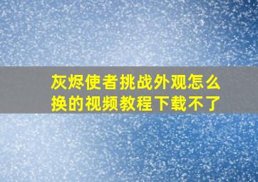 灰烬使者挑战外观怎么换的视频教程下载不了