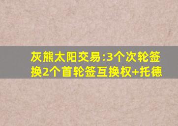 灰熊太阳交易:3个次轮签换2个首轮签互换权+托德