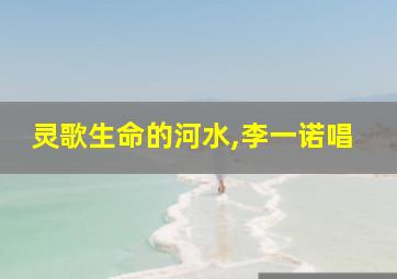 灵歌生命的河水,李一诺唱