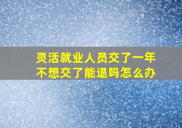 灵活就业人员交了一年不想交了能退吗怎么办