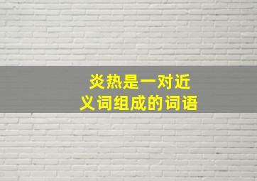 炎热是一对近义词组成的词语