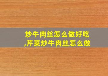 炒牛肉丝怎么做好吃,芹菜炒牛肉丝怎么做