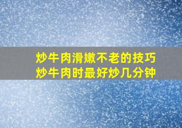 炒牛肉滑嫩不老的技巧炒牛肉时最好炒几分钟